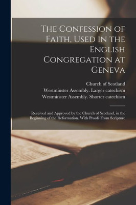 The Confession of Faith, Used in the English Congregation at Geneva: Received and Approved by the Church of Scotland, in the Beginning of the Reformation. With Proofs From Scripture