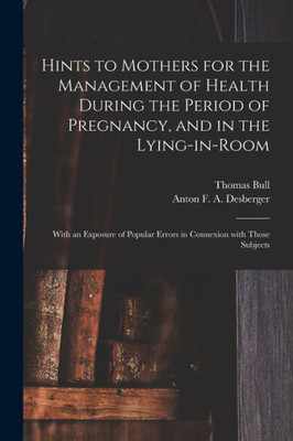 Hints to Mothers for the Management of Health During the Period of Pregnancy, and in the Lying-in-room; With an Exposure of Popular Errors in Connexion With Those Subjects