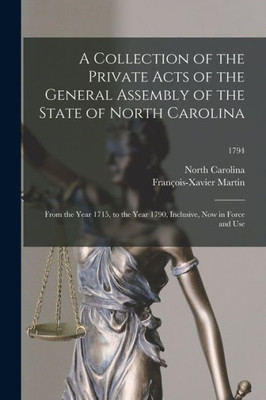 A Collection of the Private Acts of the General Assembly of the State of North Carolina: From the Year 1715, to the Year 1790, Inclusive, Now in Force and Use; 1794
