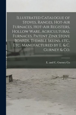 Illustrated Catalogue of Stoves, Ranges, Hot-air Furnaces, Hot-air Registers, Hollow Ware, Agricultural Furnaces, Patent Zinx Stove Boards, Thimble ... by E. & C. Gurney & Co. [microform]