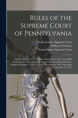 Rules of the Supreme Court of Pennsylvania: Adopted July 6, 1911, in Force September 4, 1911, Amended November 3, 1911: and of the Superior Court of ... November 6, 1911, Amended November 21, 1911