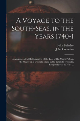A Voyage to the South-Seas, in the Years 1740-1: Containing, a Faithful Narrative of the Loss of His Majesty's Ship the Wager on a Desolate Island in the Latitude 47 South, Longitude 81: 40 West ...