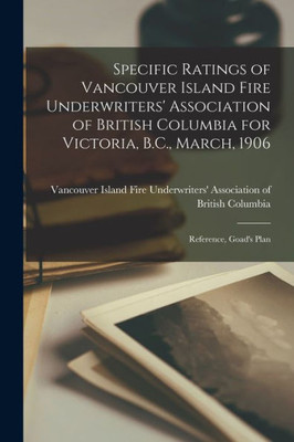 Specific Ratings of Vancouver Island Fire Underwriters' Association of British Columbia for Victoria, B.C., March, 1906 [microform]: Reference, Goad's Plan