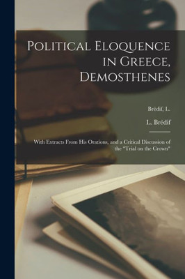 Political Eloquence in Greece, Demosthenes [microform]: With Extracts From His Orations, and a Critical Discussion of the Trial on the Crown; Bre?dif, L.
