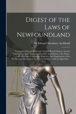 Digest of the Laws of Newfoundland [microform]: Comprehending the Judicature Act and Royal Charter, and the Various Acts of the Local Legislature in ... and Explanatory of the Practice And...