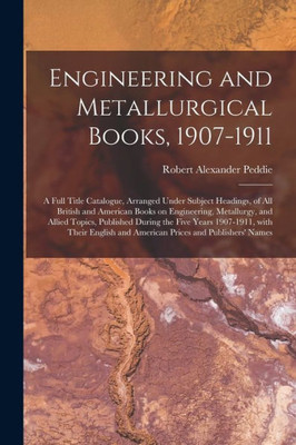 Engineering and Metallurgical Books, 1907-1911; a Full Title Catalogue, Arranged Under Subject Headings, of All British and American Books on ... Years 1907-1911, With Their English And...