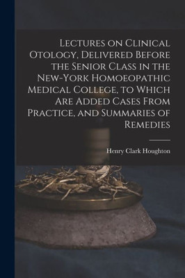 Lectures on Clinical Otology, Delivered Before the Senior Class in the New-York Homoeopathic Medical College, to Which Are Added Cases From Practice, and Summaries of Remedies