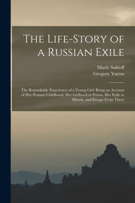 The Life-story of a Russian Exile; the Remarkable Experience of a Young Girl: Being an Account of Her Peasant Childhood, Her Girlhood in Prison, Her Exile to Siberia, and Escape From There