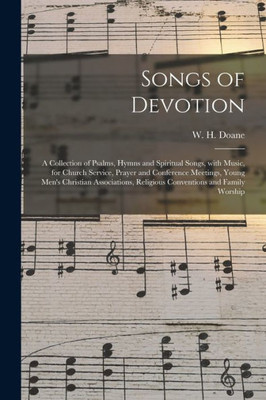 Songs of Devotion: a Collection of Psalms, Hymns and Spiritual Songs, With Music, for Church Service, Prayer and Conference Meetings, Young Men's ... Religious Conventions and Family Worship