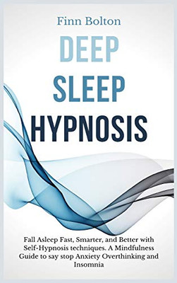 Deep Sleep Hypnosis: Fall Asleep Fast, Smarter And Better With Self-Hypnosis Techniques. A Mindfulness Guide To Say Stop Anxiety, Overthinking And Insomnia - 9781914128943