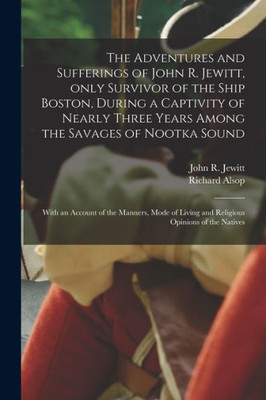 The Adventures and Sufferings of John R. Jewitt, Only Survivor of the Ship Boston, During a Captivity of Nearly Three Years Among the Savages of ... of Living and Religious Opinions of The...