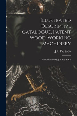Illustrated Descriptive Catalogue, Patent Wood-working Machinery: Manufactured by J.A. Fay & Co