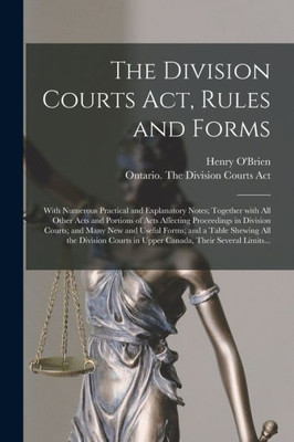 The Division Courts Act, Rules and Forms [microform]: With Numerous Practical and Explanatory Notes; Together With All Other Acts and Portions of Acts ... Useful Forms; and a Table Shewing All The...