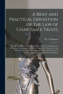 A Brief and Practical Exposition of the Law of Charitable Trusts: With Special Reference to the Jurisdiction of the Commissioners of Charities, ... Rules, Minutes, and Orders of the Court...