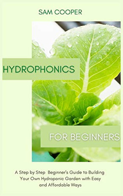 Hydroponics for Beginners: A Step by Step Beginners Guide to Building Your Own Hydroponic Garden with Easy and Affordable Ways - 9781914128769