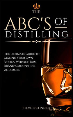 The ABC'S of Distilling: The Ultimate Guide to Making Your Own Vodka, Whiskey, Rum, Brandy, Moonshine, and More - 9781914128691