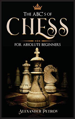 The ABC's of Chess for Absolute Beginners: The Definitive Guide to Chess Strategies, Openings, and Etiquette. - 9781801927215