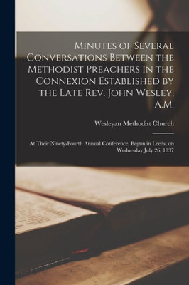 Minutes of Several Conversations Between the Methodist Preachers in the Connexion Established by the Late Rev. John Wesley, A.M.: at Their ... Begun in Leeds, on Wednesday July 26, 1837