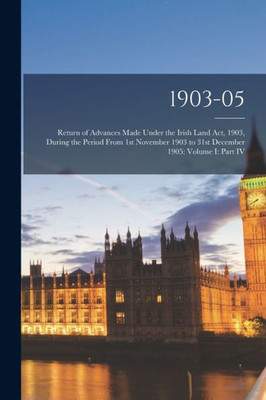 1903-05: Return of Advances Made Under the Irish Land Act, 1903, During the Period From 1st November 1903 to 31st December 1905: Volume I: Part IV
