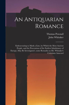 An Antiquarian Romance: Endeavouring to Mark a Line, by Which the Most Ancient People, and the Processions of the Earliest Inhabitancy of Europe, May ... Remarks on Mr. Whitaker's Criticisms Annexed