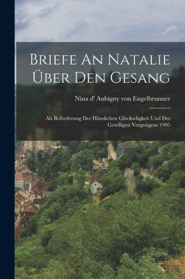 Briefe An Natalie Uber Den Gesang: Als Bef÷rderung Der Hauslichen Gl?ckseligkeit Und Des Geselligen Vergn?gens 1905 (German Edition)