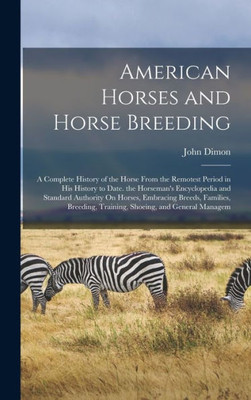 American Horses and Horse Breeding: A Complete History of the Horse From the Remotest Period in His History to Date. the Horseman's Encyclopedia and ... Training, Shoeing, and General Managem