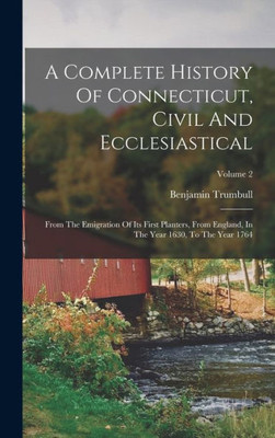 A Complete History Of Connecticut, Civil And Ecclesiastical: From The Emigration Of Its First Planters, From England, In The Year 1630, To The Year 1764; Volume 2