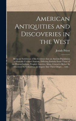 American Antiquities and Discoveries in the West [microform]: Being an Exhibition of the Evidence That an Ancient Population of Partially Civilized ... Peopled America, Many Centuries Before...