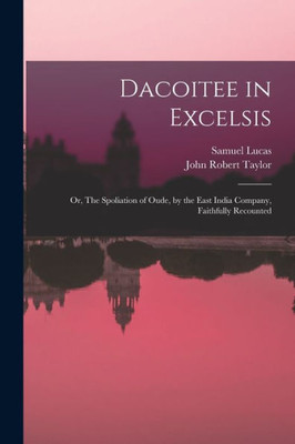 Dacoitee in Excelsis; or, The Spoliation of Oude, by the East India Company, Faithfully Recounted