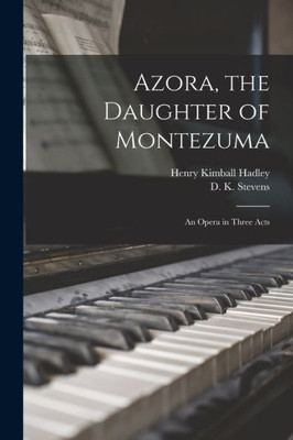 Azora, the Daughter of Montezuma: an Opera in Three Acts