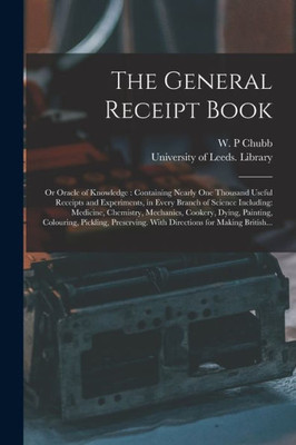 The General Receipt Book; or Oracle of Knowledge: Containing Nearly One Thousand Useful Receipts and Experiments, in Every Branch of Science ... Colouring, Pickling, Preserving. With...