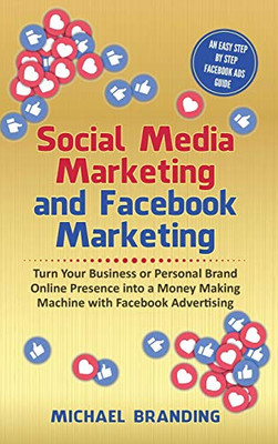 Social Media Marketing and Facebook Marketing: Turn Your Business or Personal Brand Online Presence into a Money Making Machine with Facebook Advertising - An Easy Step by Step Facebook Ads Guide - 9781801640534