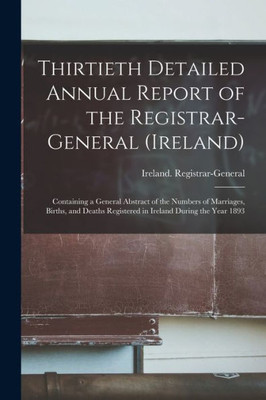 Thirtieth Detailed Annual Report of the Registrar-General (Ireland): Containing a General Abstract of the Numbers of Marriages, Births, and Deaths Registered in Ireland During the Year 1893