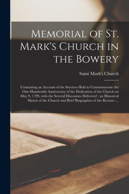 Memorial of St. Mark's Church in the Bowery: Containing an Account of the Services Held to Commemorate the One-hundredth Anniversary of the Dedication ... Delivered: an Historical Sketch of The...
