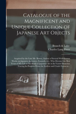 Catalogue of the Magnificent and Unique Collection of Japanese Art Objects: Acquired by the Late Mr. Bowes, Author of Several Well-known Works on ... His Life to the Study of Japanese Art In...