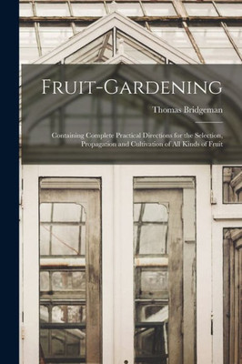 Fruit-gardening: Containing Complete Practical Directions for the Selection, Propagation and Cultivation of All Kinds of Fruit
