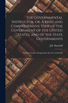 The Governmental Instructor, or, A Brief and Comprehensive View of the Government of the United States, and of the State Governments: in Easy Lessons: Designed for the Use of Schools