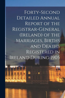 Forty-second Detailed Annual Report of the Registrar-General (Ireland) of the Marriages, Births and Deaths Registered in Ireland During 1905