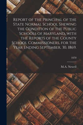 Report of the Principal of the State Normal School Shewing the Condition of the Public Schools of Maryland, With the Reports of the County School ... the Year Ending September, 30, 1869.; 1870