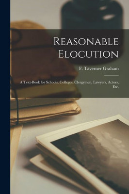 Reasonable Elocution: a Text-book for Schools, Colleges, Clergymen, Lawyers, Actors, Etc.