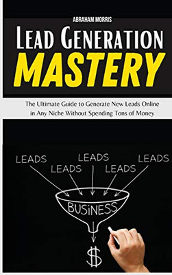 Lead Generation Mastery: The Ultimate Guide to Generate New Leads Online in Any Niche Without Spending Tons of Money - Hardcover