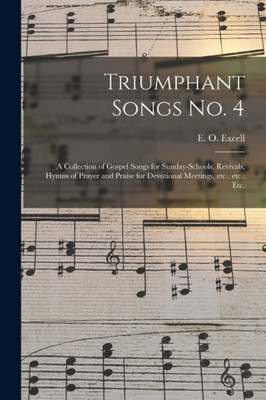 Triumphant Songs No. 4: a Collection of Gospel Songs for Sunday-schools, Revivals, Hymns of Prayer and Praise for Devotional Meetings, Etc., Etc., Etc.
