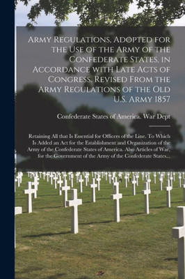 Army Regulations, Adopted for the Use of the Army of the Confederate States, in Accordance With Late Acts of Congress. Revised From the Army ... for Officers of the Line. To Which Is...