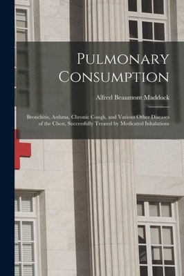 Pulmonary Consumption: Bronchitis, Asthma, Chronic Cough, and Various Other Diseases of the Chest, Successfully Treated by Medicated Inhalations