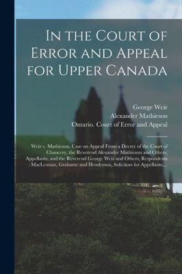 In the Court of Error and Appeal for Upper Canada [microform]: Weir V. Mathieson, Case on Appeal From a Decree of the Court of Chancery, the Reverend ... George Weir and Others, Respondents: ...