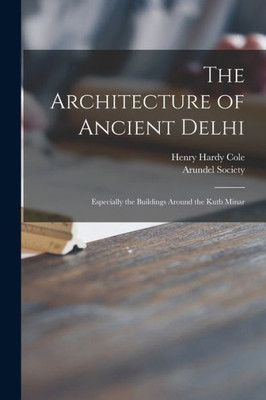 The Architecture of Ancient Delhi: Especially the Buildings Around the Kutb Minar