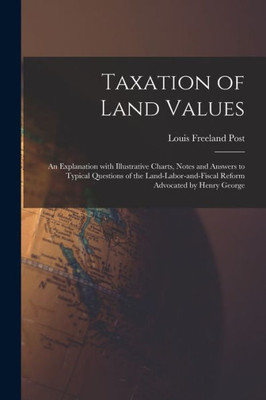 Taxation of Land Values: an Explanation With Illustrative Charts, Notes and Answers to Typical Questions of the Land-labor-and-fiscal Reform Advocated by Henry George