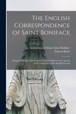 The English Correspondence of Saint Boniface [microform]: Being for the Most Part Letters Exchanged Between the Apostle of the Germans and His English Friends