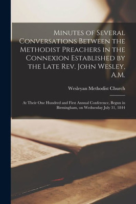 Minutes of Several Conversations Between the Methodist Preachers in the Connexion Established by the Late Rev. John Wesley, A.M.: at Their One Hundred ... in Birmingham, on Wednesday July 31, 1844