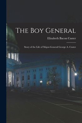 The Boy General: Story of the Life of Major-General George A. Custer